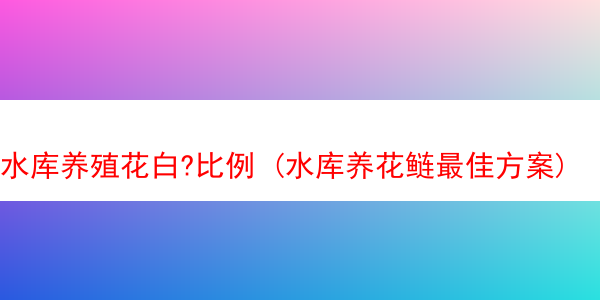 水库养殖花白?比例 (水库养花鲢最佳方案)