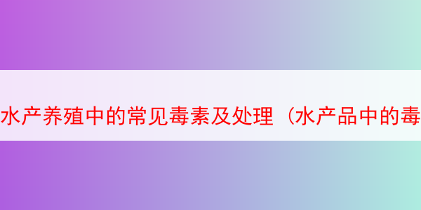 水产养殖中的常见毒素及处理 (水产品中的毒素)