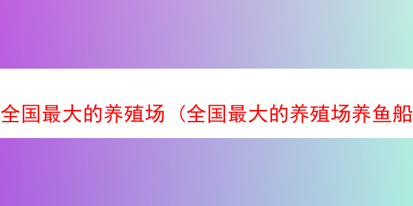 全国最大的养殖场 (全国最大的养殖场养鱼船)