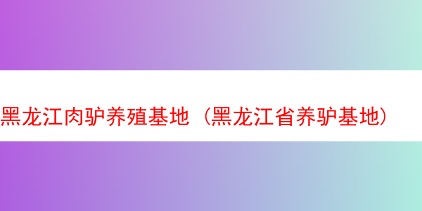 黑龙江肉驴养殖基地 (黑龙江省养驴基地)