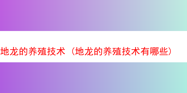 地龙的养殖技术 (地龙的养殖技术有哪些)