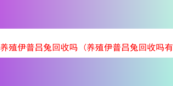 养殖伊普吕兔回收吗 (养殖伊普吕兔回收吗有毒吗)