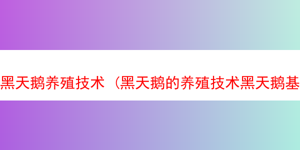 黑天鹅养殖技术 (黑天鹅的养殖技术黑天鹅基地)