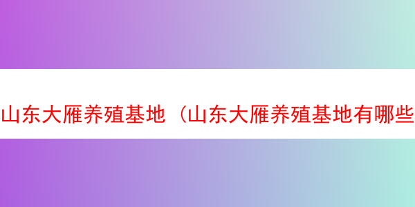 山东大雁养殖基地 (山东大雁养殖基地有哪些)