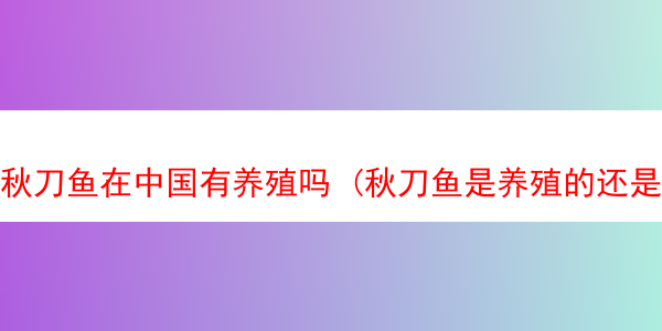 秋刀鱼在中国有养殖吗 (秋刀鱼是养殖的还是野生的)