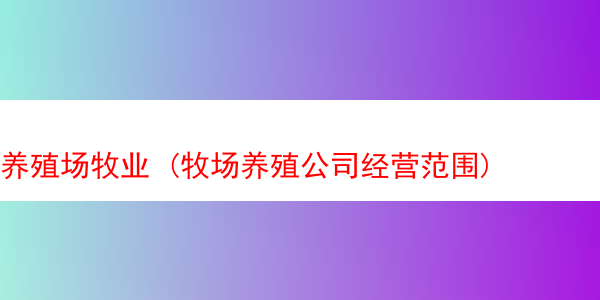 养殖场牧业 (牧场养殖公司经营范围)