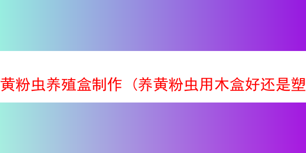 黄粉虫养殖盒制作 (养黄粉虫用木盒好还是塑料盒好)