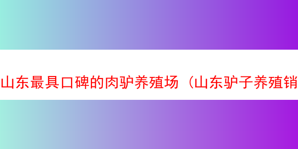 山东最具口碑的肉驴养殖场 (山东驴子养殖销路)