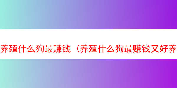 养殖什么狗最赚钱 (养殖什么狗最赚钱又好养)