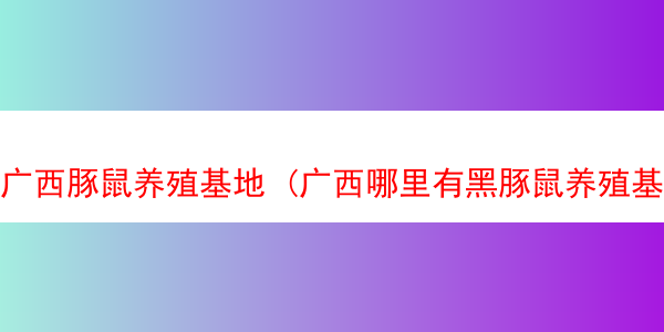 广西豚鼠养殖基地 (广西哪里有黑豚鼠养殖基地)