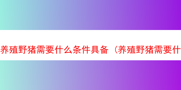 养殖野猪需要什么条件具备 (养殖野猪需要什么条件具备资质)