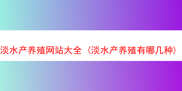 淡水产养殖网站大全 (淡水产养殖有哪几种)