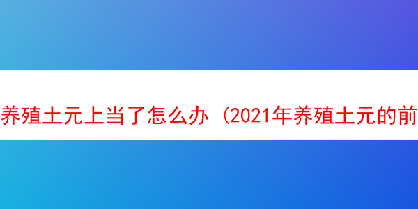 养殖土元上当了怎么办 (2021年养殖土元的前景和效益)