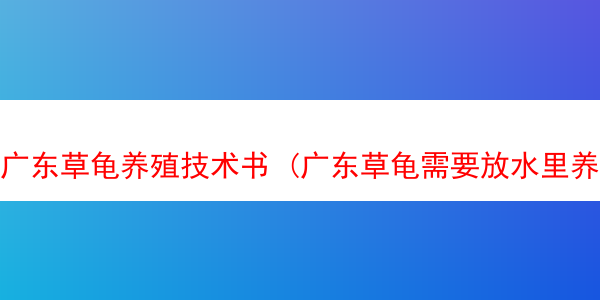 广东草龟养殖技术书 (广东草龟需要放水里养吗)