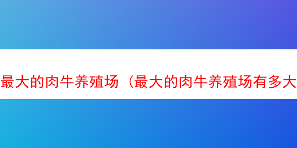 最大的肉牛养殖场 (最大的肉牛养殖场有多大)