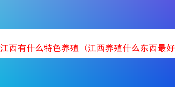 江西有什么特色养殖 (江西养殖什么东西最好)