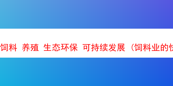 饲料 养殖 生态环保 可持续发展 (饲料业的快速发展给养殖业带来了哪些问题?)