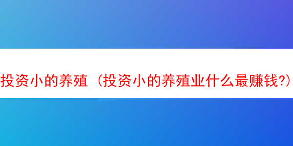 投资小的养殖 (投资小的养殖业什么最赚钱?)