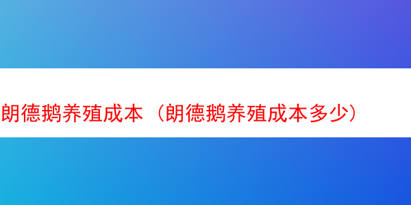 朗德鹅养殖成本 (朗德鹅养殖成本多少)