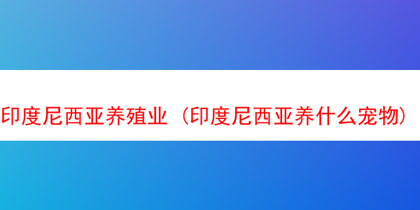 印度尼西亚养殖业 (印度尼西亚养什么宠物)