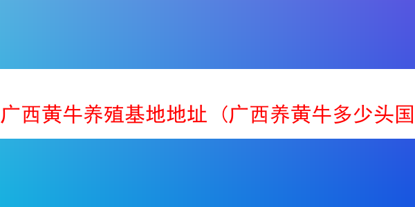 广西黄牛养殖基地地址 (广西养黄牛多少头国家有补贴)