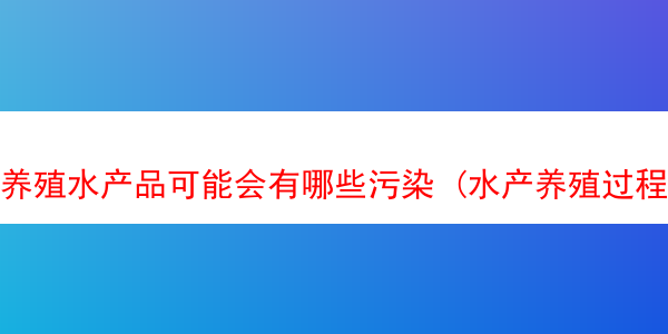 养殖水产品可能会有哪些污染 (水产养殖过程中产生污染水源)