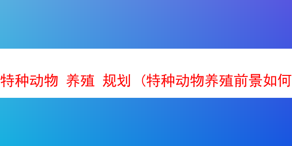 特种动物 养殖 规划 (特种动物养殖前景如何?)