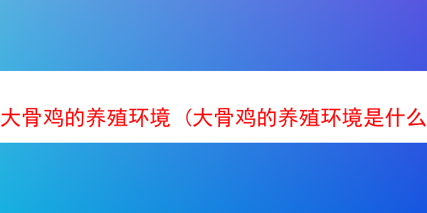 大骨鸡的养殖环境 (大骨鸡的养殖环境是什么)