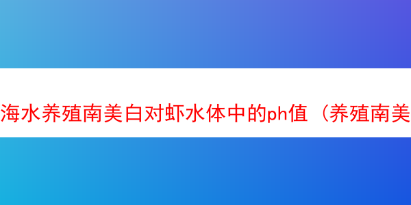 海水养殖南美白对虾水体中的ph值 (养殖南美白对虾ph值高低怎么控制)