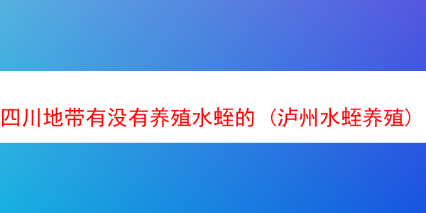 四川地带有没有养殖水蛭的 (泸州水蛭养殖)