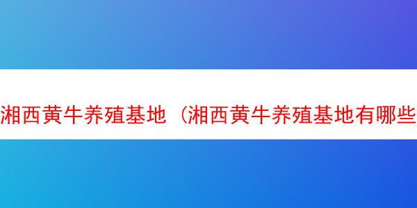 湘西黄牛养殖基地 (湘西黄牛养殖基地有哪些)