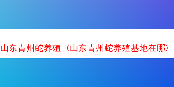 山东青州蛇养殖 (山东青州蛇养殖基地在哪)