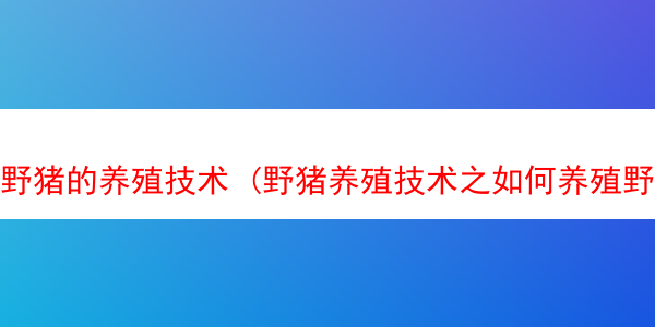 野猪的养殖技术 (野猪养殖技术之如何养殖野猪)