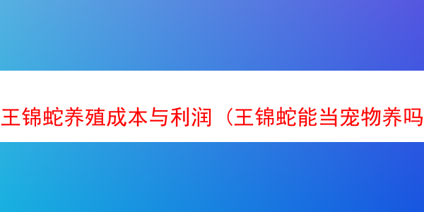 王锦蛇养殖成本与利润 (王锦蛇能当宠物养吗)