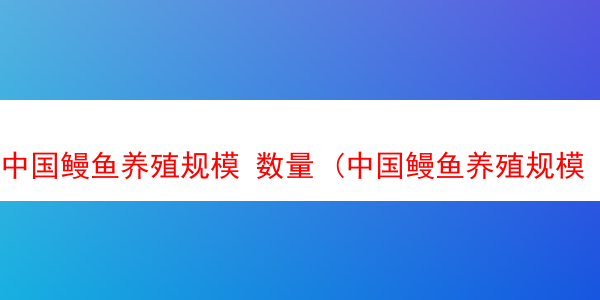 中国鳗鱼养殖规模 数量 (中国鳗鱼养殖规模 数量多少)