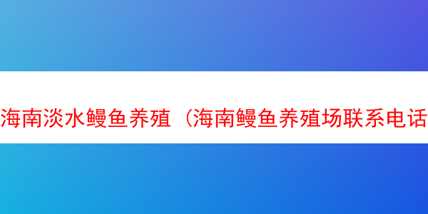 海南淡水鳗鱼养殖 (海南鳗鱼养殖场联系电话)