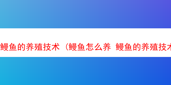 鳗鱼的养殖技术 (鳗鱼怎么养 鳗鱼的养殖技术)