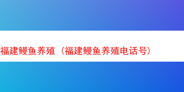 福建鳗鱼养殖 (福建鳗鱼养殖电话号)