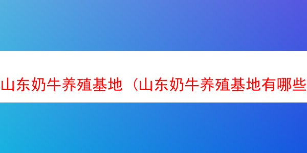 山东奶牛养殖基地 (山东奶牛养殖基地有哪些)