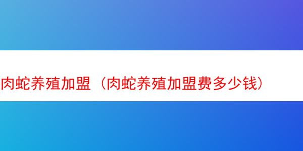 肉蛇养殖加盟 (肉蛇养殖加盟费多少钱)