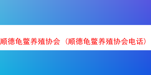 顺德龟鳖养殖协会 (顺德龟鳖养殖协会电话)