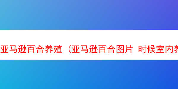 亚马逊百合养殖 (亚马逊百合图片 时候室内养殖吗)