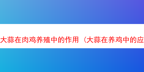 大蒜在肉鸡养殖中的作用 (大蒜在养鸡中的应用)