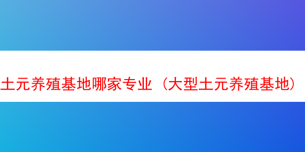 土元养殖基地哪家专业 (大型土元养殖基地)