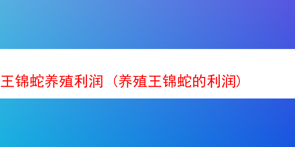 王锦蛇养殖利润 (养殖王锦蛇的利润)