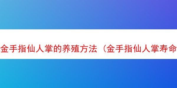 金手指仙人掌的养殖方法 (金手指仙人掌寿命多长)