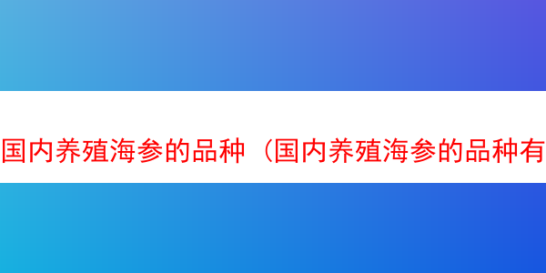 国内养殖海参的品种 (国内养殖海参的品种有多少)