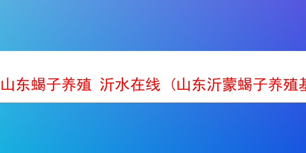 山东蝎子养殖 沂水在线 (山东沂蒙蝎子养殖基地)