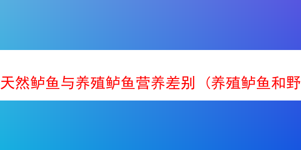 天然鲈鱼与养殖鲈鱼营养差别 (养殖鲈鱼和野生鲈鱼哪个好)