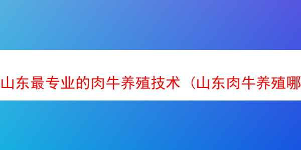 山东最专业的肉牛养殖技术 (山东肉牛养殖哪里最多)